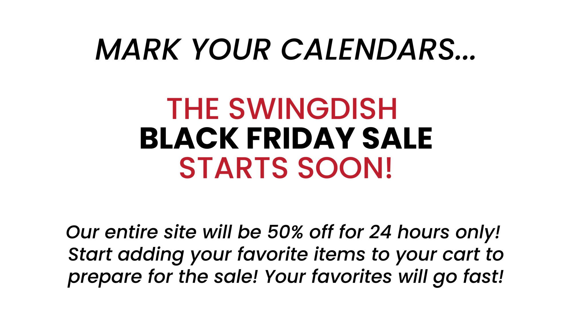 MARK YOUR CALENDARS... THE SWINGDISH BLACK FRIDAY SALE STARTS SOON! Our entire site will be 50% off for 24 hours only! Start adding your favorite items to your cart to prepare for the sale! Your favorites will go fast! 